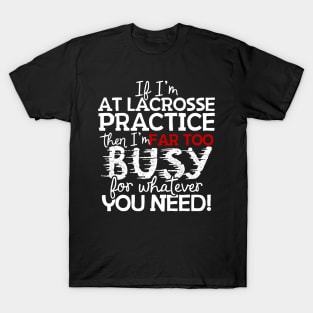 If I'm At Lacrosse Practice Then I'm Far Too Busy For Whatever You Need! T-Shirt